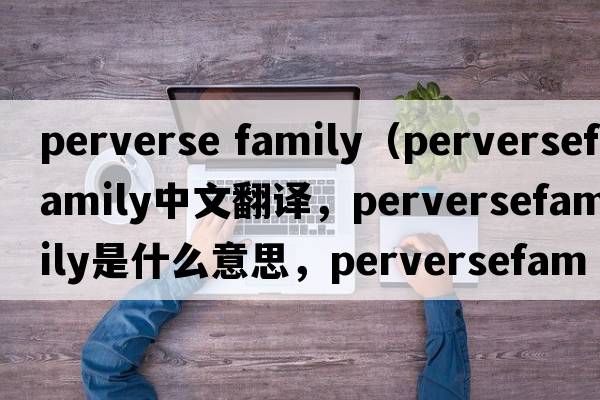 perverse family（perversefamily中文翻譯，perversefamily是什么意思，perversefamily發(fā)音、用法及例句）
