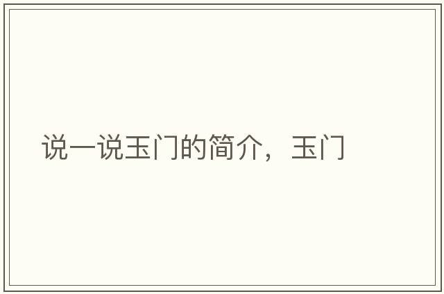 說一說玉門的簡介，玉門
