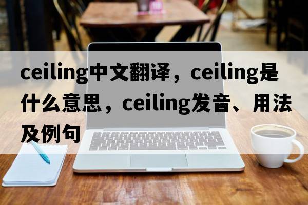 ceiling中文翻譯，ceiling是什么意思，ceiling發(fā)音、用法及例句