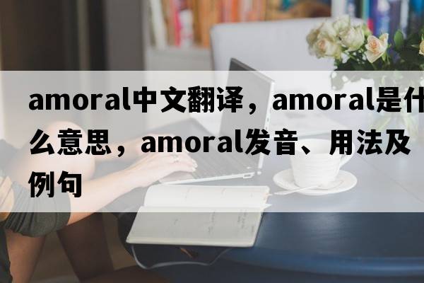 amoral中文翻譯，amoral是什么意思，amoral發(fā)音、用法及例句