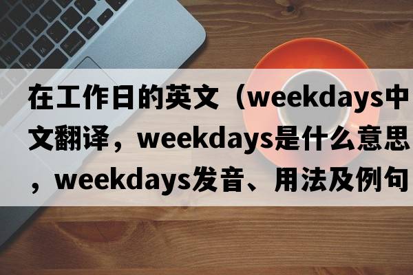 在工作日的英文（weekdays中文翻譯，weekdays是什么意思，weekdays發(fā)音、用法及例句）