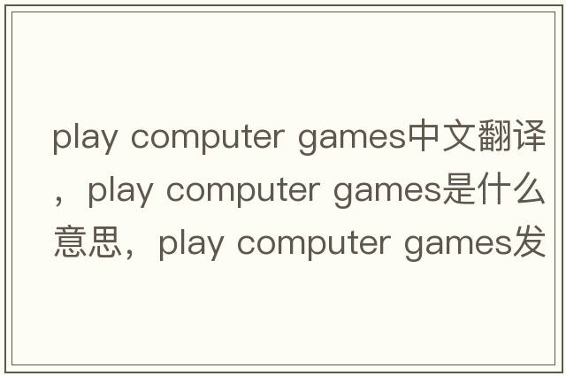 play computer games中文翻譯，play computer games是什么意思，play computer games發(fā)音、用法及例句