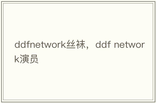 ddfnetwork絲襪，ddf network演員