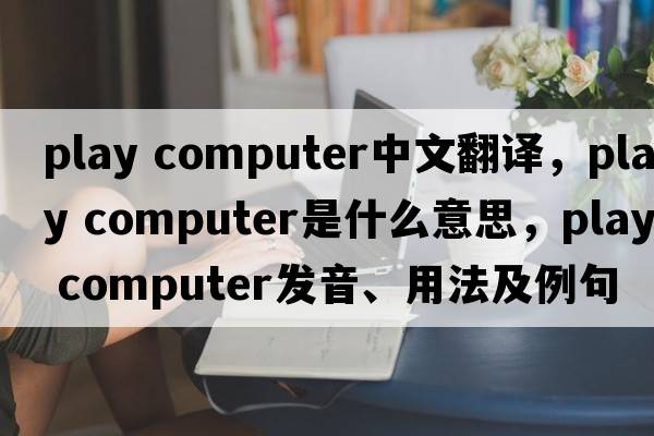 play computer中文翻譯，play computer是什么意思，play computer發(fā)音、用法及例句
