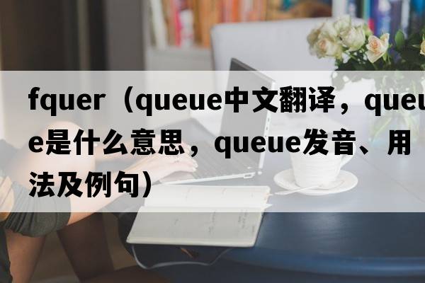 fquer（queue中文翻譯，queue是什么意思，queue發(fā)音、用法及例句）