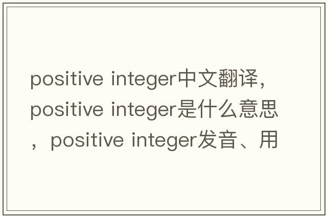 positive integer中文翻譯，positive integer是什么意思，positive integer發(fā)音、用法及例句