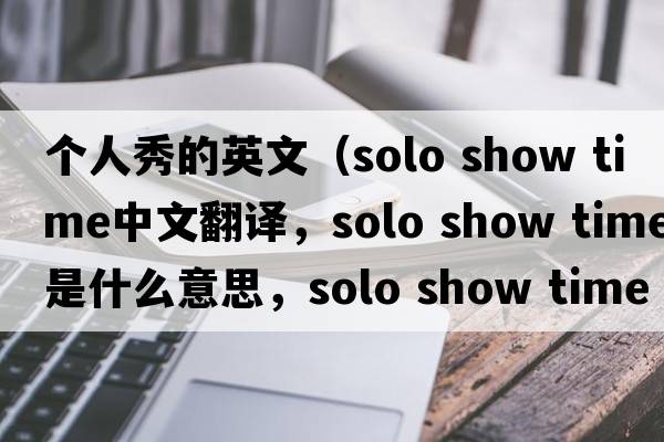 個人秀的英文（solo show time中文翻譯，solo show time是什么意思，solo show time發(fā)音、用法及例句）