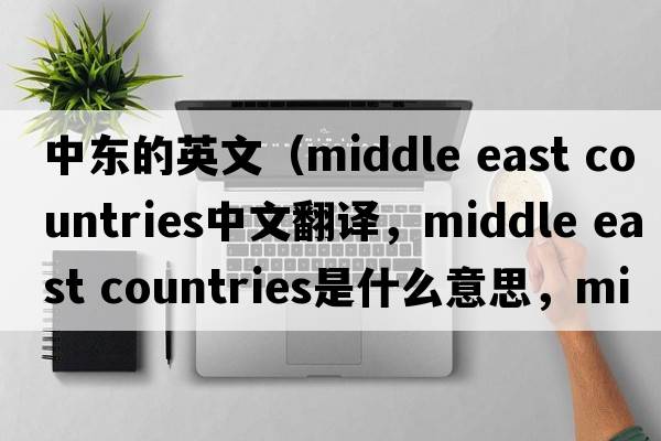 中東的英文（middle east countries中文翻譯，middle east countries是什么意思，middle east countries發(fā)音、用法及例句）