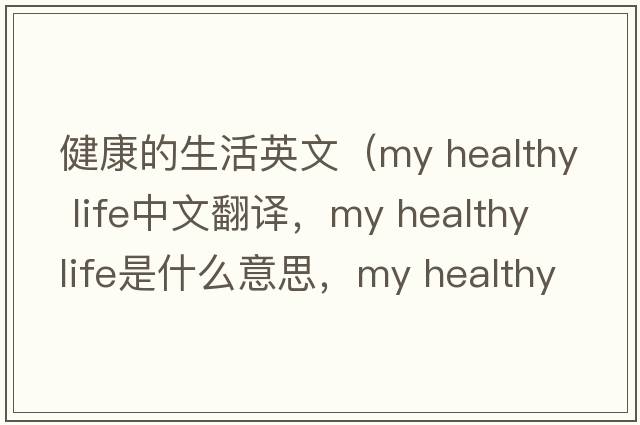 健康的生活英文（my healthy life中文翻譯，my healthy life是什么意思，my healthy life發(fā)音、用法及例句）