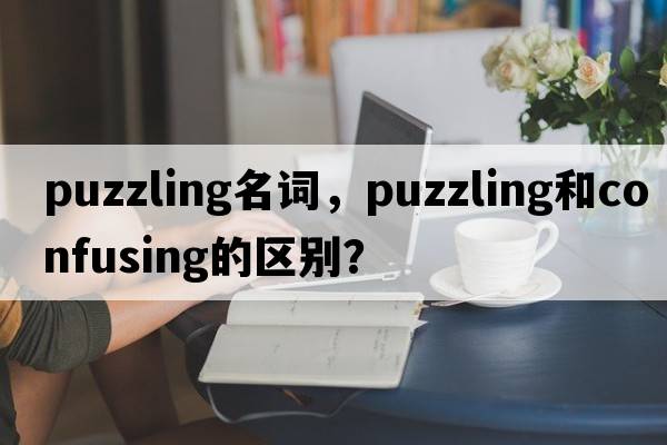 puzzling名詞，puzzling和confusing的區(qū)別？