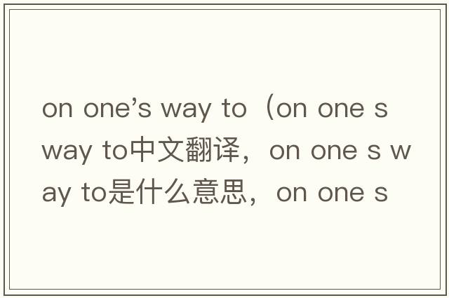 on one's way to（on one s way to中文翻譯，on one s way to是什么意思，on one s way to發(fā)音、用法及例句）