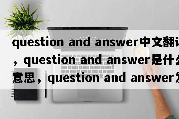 question and answer中文翻譯，question and answer是什么意思，question and answer發(fā)音、用法及例句