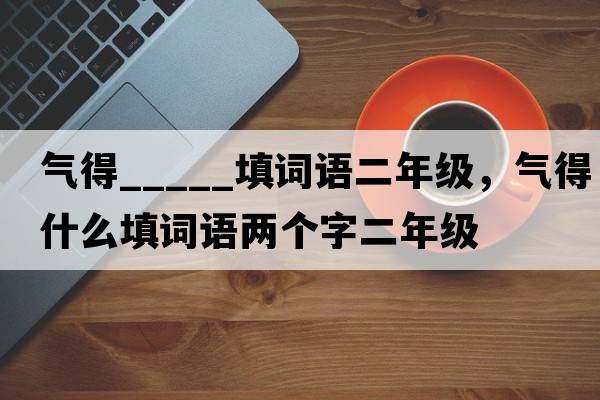 氣得_____填詞語(yǔ)二年級(jí)，氣得什么填詞語(yǔ)兩個(gè)字二年級(jí)