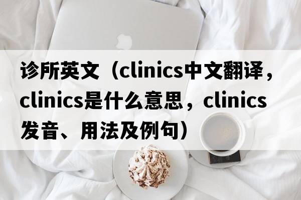 診所英文（clinics中文翻譯，clinics是什么意思，clinics發(fā)音、用法及例句）