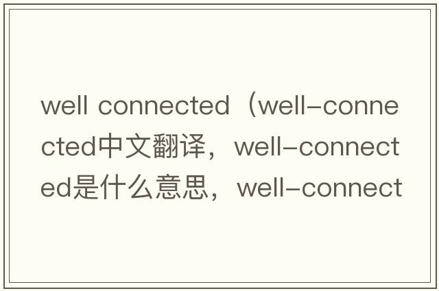 well connected（well-connected中文翻譯，well-connected是什么意思，well-connected發(fā)音、用法及例句）