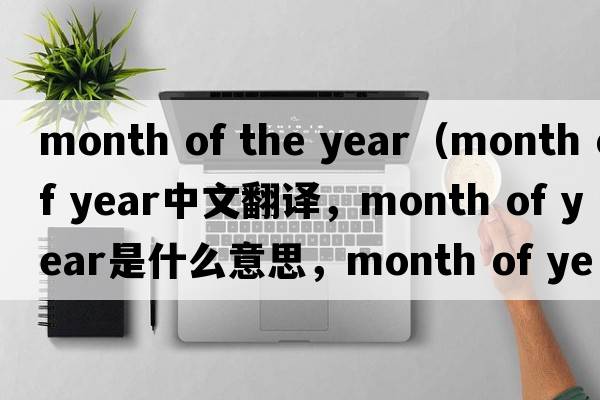 month of the year（month of year中文翻譯，month of year是什么意思，month of year發(fā)音、用法及例句）