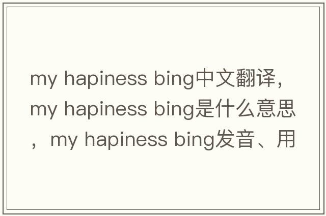 my hapiness bing中文翻譯，my hapiness bing是什么意思，my hapiness bing發(fā)音、用法及例句