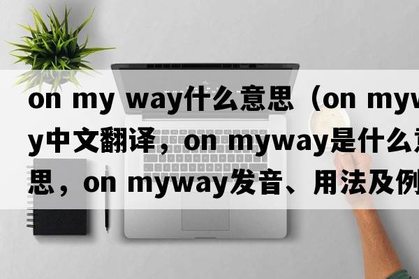 on my way什么意思（on myway中文翻譯，on myway是什么意思，on myway發(fā)音、用法及例句）