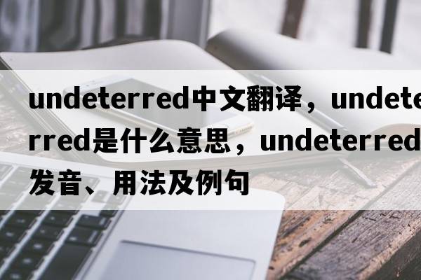 undeterred中文翻譯，undeterred是什么意思，undeterred發(fā)音、用法及例句