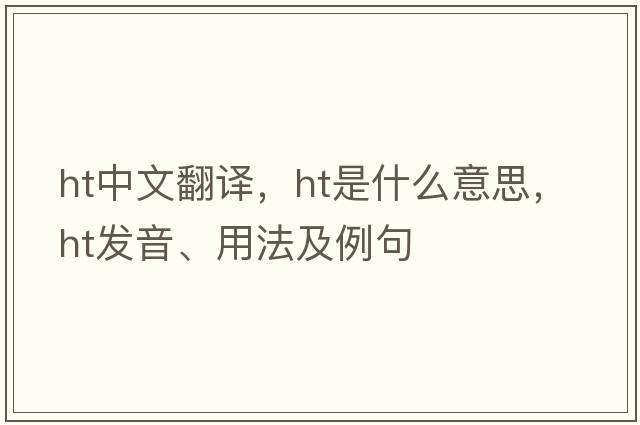 ht中文翻譯，ht是什么意思，ht發(fā)音、用法及例句