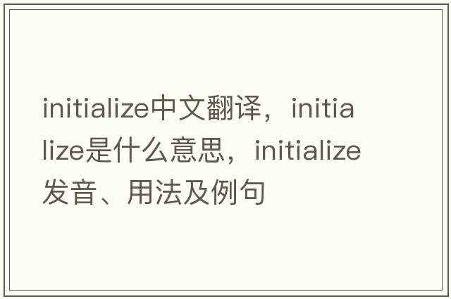 initialize中文翻譯，initialize是什么意思，initialize發(fā)音、用法及例句