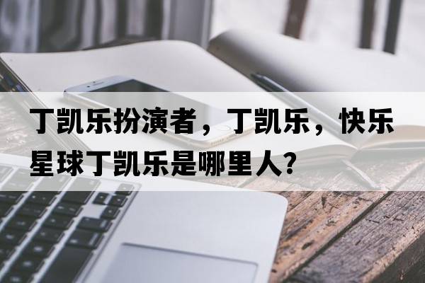 丁凱樂扮演者，丁凱樂，快樂星球丁凱樂是哪里人？