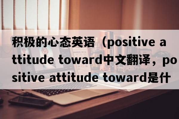 積極的心態(tài)英語(yǔ)（positive attitude toward中文翻譯，positive attitude toward是什么意思，positive attitude toward發(fā)音、用法及例句）