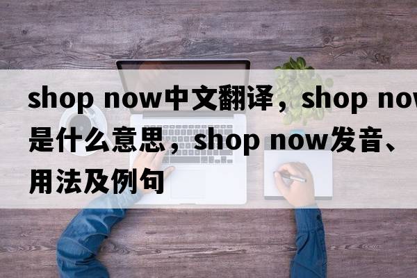 shop now中文翻譯，shop now是什么意思，shop now發(fā)音、用法及例句