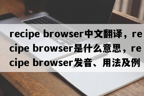 recipe browser中文翻譯，recipe browser是什么意思，recipe browser發(fā)音、用法及例句