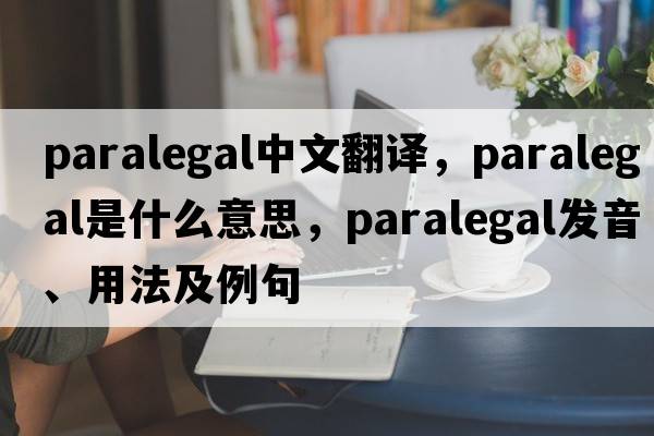 paralegal中文翻譯，paralegal是什么意思，paralegal發(fā)音、用法及例句