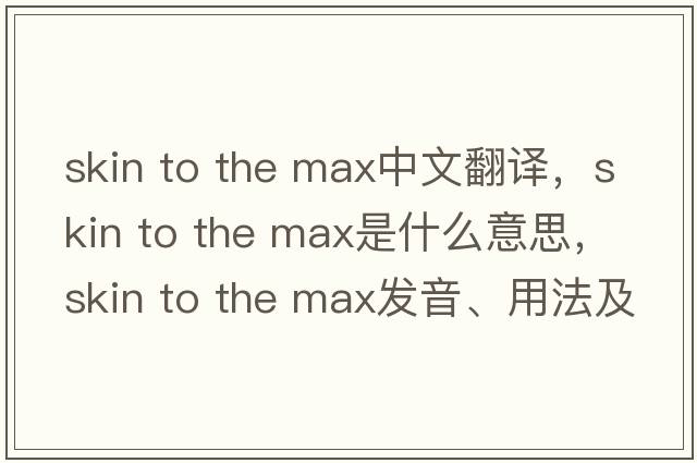 skin to the max中文翻譯，skin to the max是什么意思，skin to the max發(fā)音、用法及例句