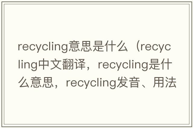 recycling意思是什么（recycling中文翻譯，recycling是什么意思，recycling發(fā)音、用法及例句）