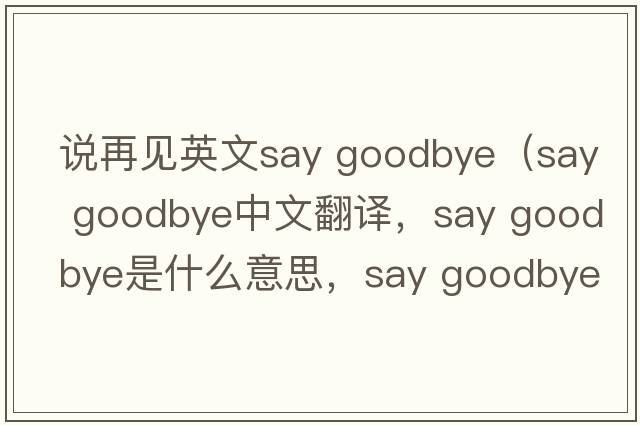 說再見英文say goodbye（say goodbye中文翻譯，say goodbye是什么意思，say goodbye發(fā)音、用法及例句）