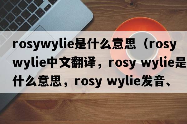rosywylie是什么意思（rosy wylie中文翻譯，rosy wylie是什么意思，rosy wylie發(fā)音、用法及例句）
