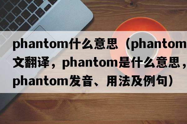 phantom什么意思（phantom中文翻譯，phantom是什么意思，phantom發(fā)音、用法及例句）
