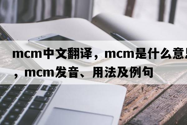 mcm中文翻譯，mcm是什么意思，mcm發(fā)音、用法及例句