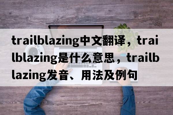 trailblazing中文翻譯，trailblazing是什么意思，trailblazing發(fā)音、用法及例句