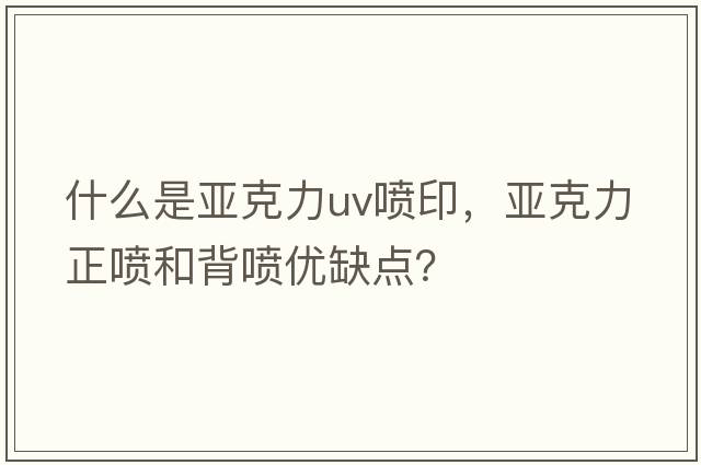 什么是亞克力uv噴印，亞克力正噴和背噴優(yōu)缺點(diǎn)？
