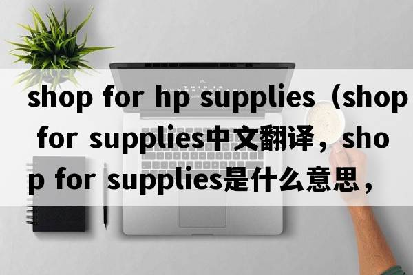 shop for hp supplies（shop for supplies中文翻譯，shop for supplies是什么意思，shop for supplies發(fā)音、用法及例句）