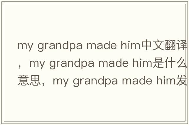 my grandpa made him中文翻譯，my grandpa made him是什么意思，my grandpa made him發(fā)音、用法及例句