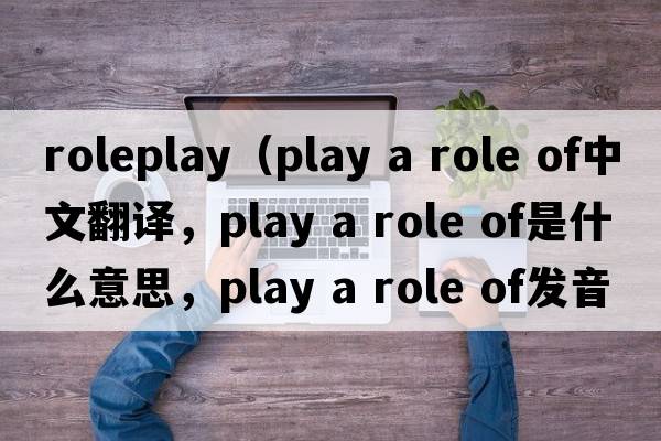 roleplay（play a role of中文翻譯，play a role of是什么意思，play a role of發(fā)音、用法及例句）