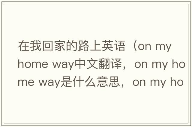 在我回家的路上英語（on my home way中文翻譯，on my home way是什么意思，on my home way發(fā)音、用法及例句）