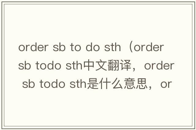 order sb to do sth（order sb todo sth中文翻譯，order sb todo sth是什么意思，order sb todo sth發(fā)音、用法及例句）