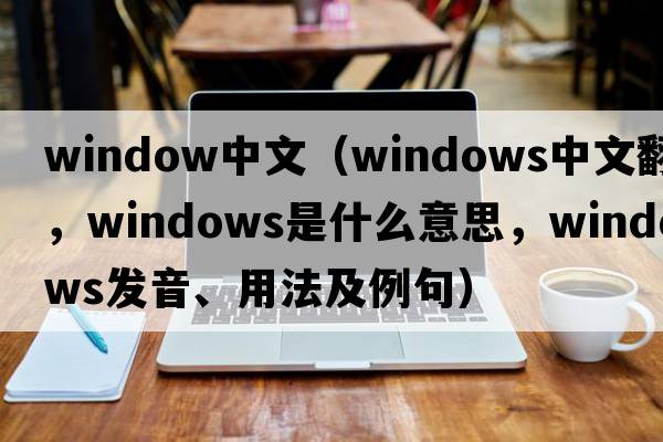 window中文（windows中文翻譯，windows是什么意思，windows發(fā)音、用法及例句）