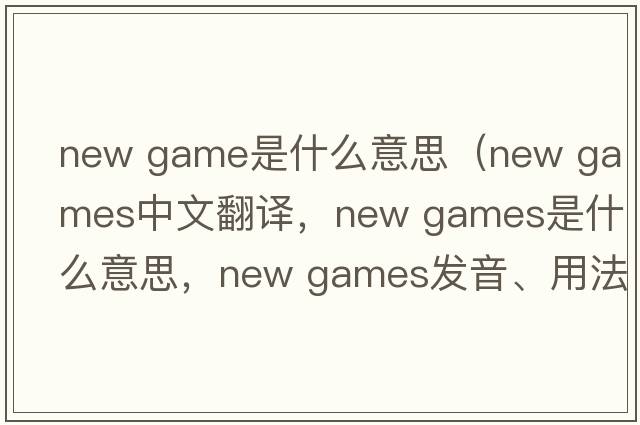 new game是什么意思（new games中文翻譯，new games是什么意思，new games發(fā)音、用法及例句）