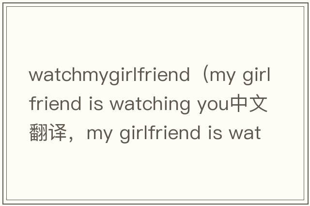 watchmygirlfriend（my girlfriend is watching you中文翻譯，my girlfriend is watching you是什么意思，my girlfriend