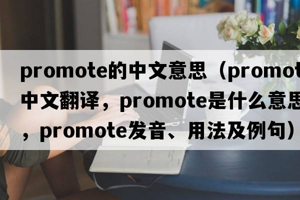 promote的中文意思（promote中文翻譯，promote是什么意思，promote發(fā)音、用法及例句）