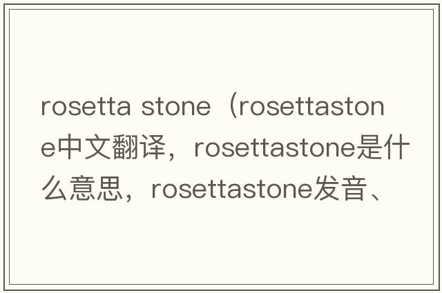 rosetta stone（rosettastone中文翻譯，rosettastone是什么意思，rosettastone發(fā)音、用法及例句）