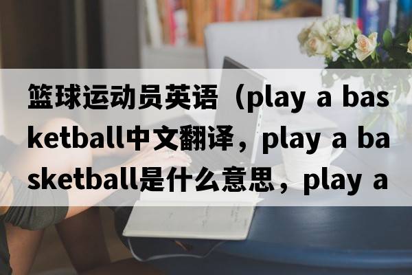 籃球運(yùn)動(dòng)員英語（play a basketball中文翻譯，play a basketball是什么意思，play a basketball發(fā)音、用法及例句）