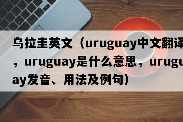 烏拉圭英文（Uruguay中文翻譯，Uruguay是什么意思，Uruguay發(fā)音、用法及例句）